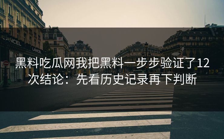 黑料吃瓜网我把黑料一步步验证了12次结论:先看历史记录再下判断
