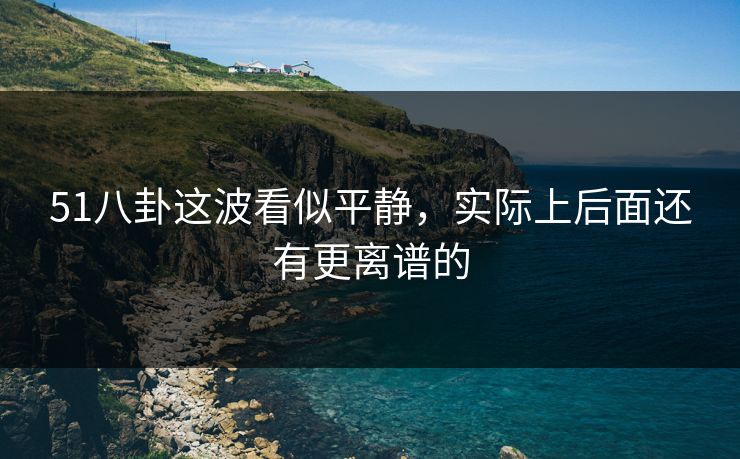 51八卦这波看似平静,实际上后面还有更离谱的