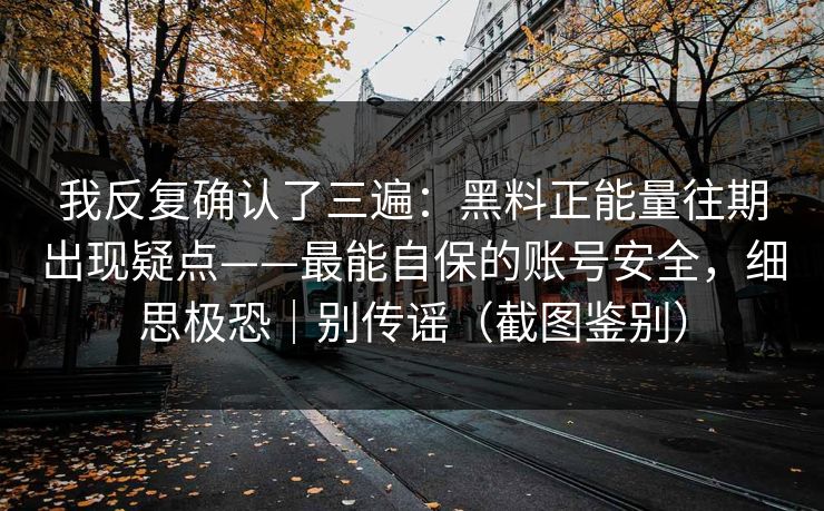 我反复确认了三遍:黑料正能量往期出现疑点——最能自保的账号安全,细思极恐|别传谣(截图鉴别) 我反复确认了三遍:黑料正能量往期出现疑点——最能自保的账号安全,细思极恐|别传谣(截图鉴别)