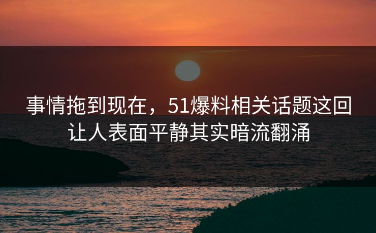 事情拖到现在,51爆料相关话题这回让人表面平静其实暗流翻涌