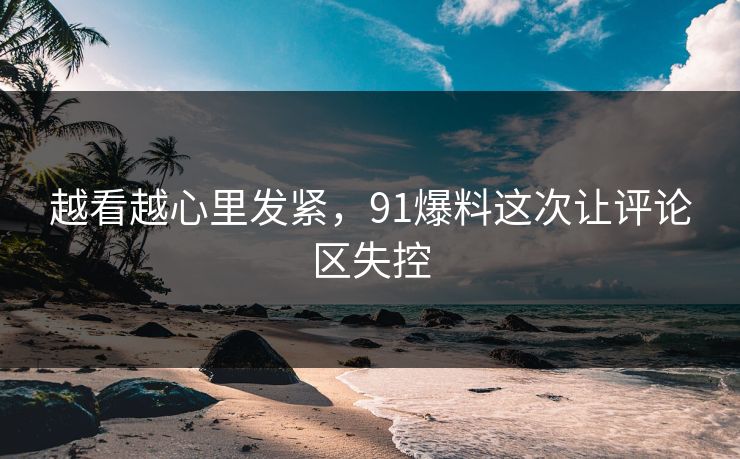 越看越心里发紧,91爆料这次让评论区失控