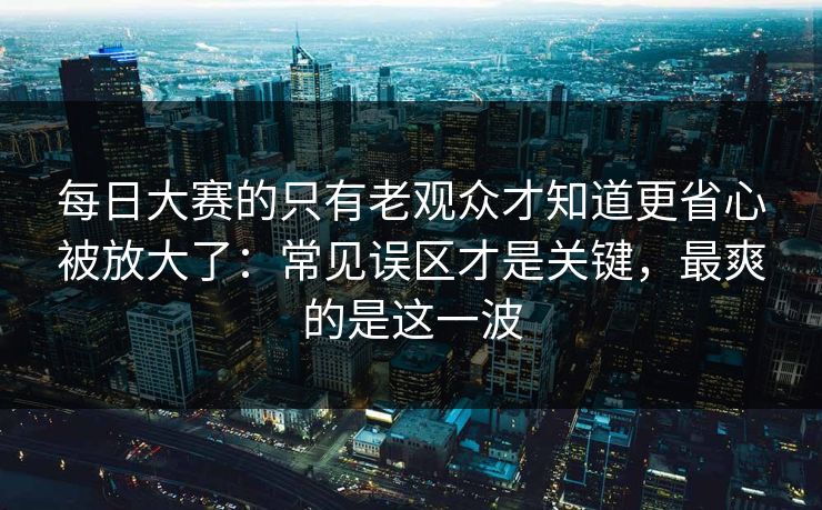 每日大赛的只有老观众才知道更省心被放大了:常见误区才是关键,最爽的是这一波