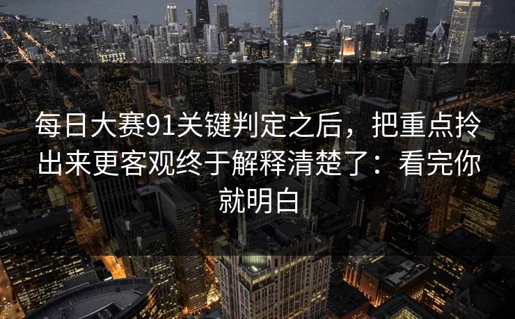 每日大赛91关键判定之后,把重点拎出来更客观终于解释清楚了:看完你就明白