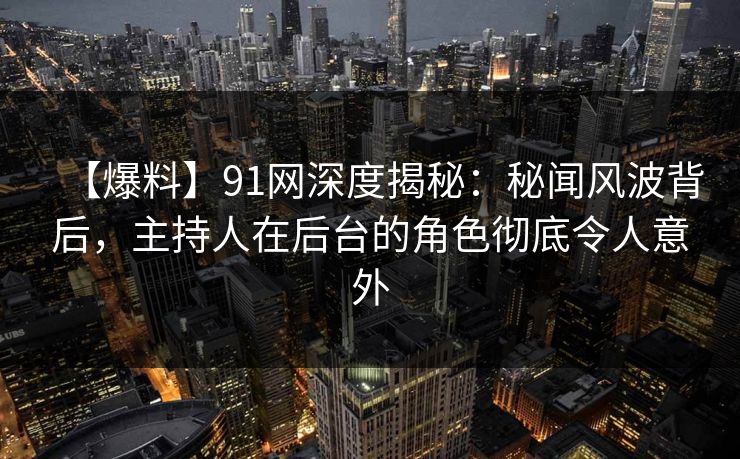 【爆料】91网深度揭秘:秘闻风波背后,主持人在后台的角色彻底令人意外