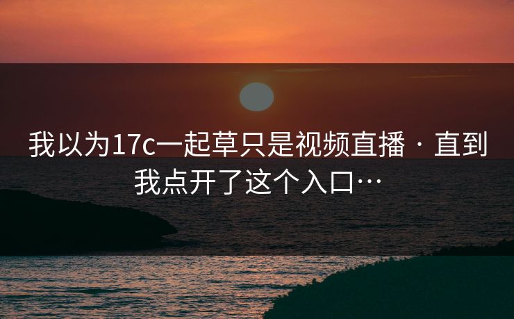 我以为17c一起草只是视频直播 · 直到我点开了这个入口…
