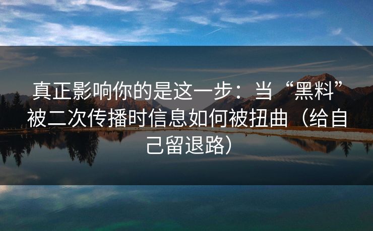 真正影响你的是这一步:当“黑料”被二次传播时信息如何被扭曲(给自己留退路)