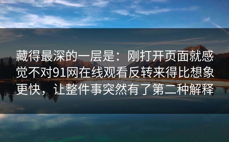 藏得最深的一层是:刚打开页面就感觉不对91网在线观看反转来得比想象更快,让整件事突然有了第二种解释