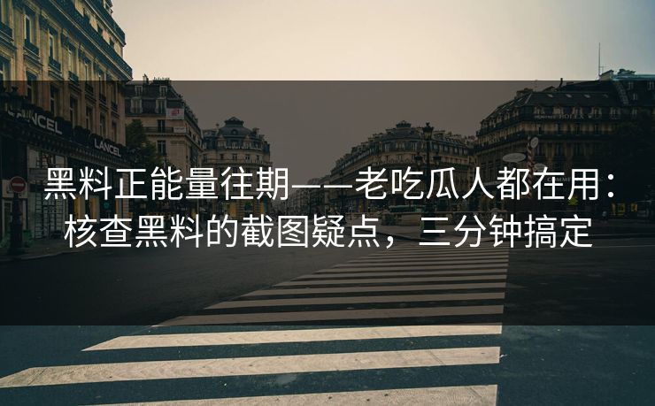 黑料正能量往期——老吃瓜人都在用:核查黑料的截图疑点,三分钟搞定