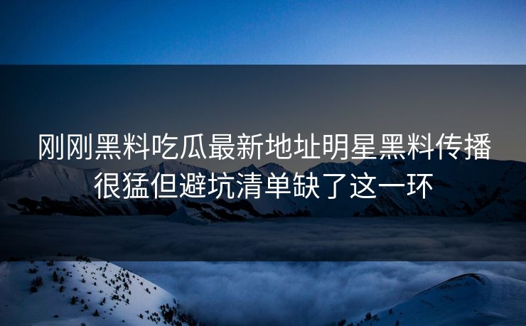 刚刚黑料吃瓜最新地址明星黑料传播很猛但避坑清单缺了这一环