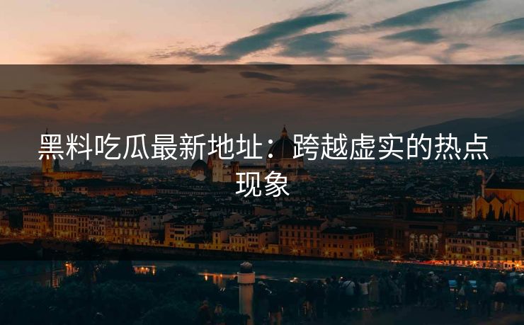 黑料吃瓜最新地址:跨越虚实的热点现象