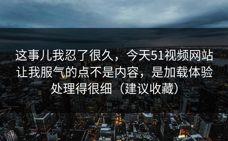 这事儿我忍了很久,今天51视频网站让我服气的点不是内容,是加载体验处理得很细(建议收藏) 这事儿我忍了很久,今天51视频网站让我服气的点不是内容,是加载体验处理得很细(建议收藏)
