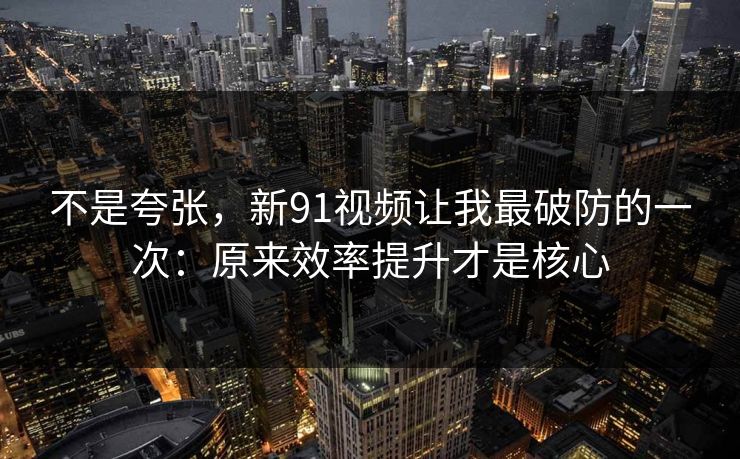 不是夸张,新91视频让我最破防的一次:原来效率提升才是核心 不是夸张,新91视频让我最破防的一次:原来效率提升才是核心