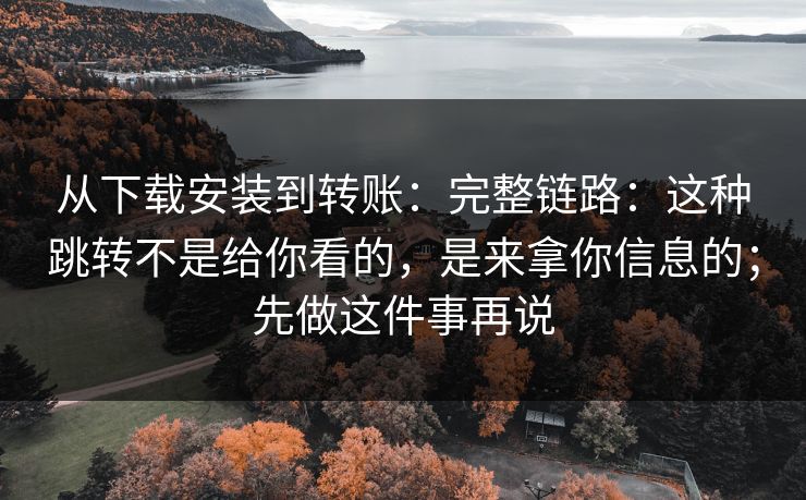 从下载安装到转账:完整链路:这种跳转不是给你看的,是来拿你信息的;先做这件事再说 从下载安装到转账:完整链路:这种跳转不是给你看的,是来拿你信息的;先做这件事再说
