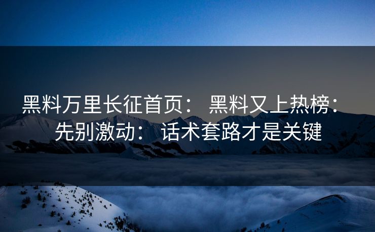 黑料万里长征首页: 黑料又上热榜: 先别激动: 话术套路才是关键 黑料万里长征首页: 黑料又上热榜: 先别激动: 话术套路才是关键