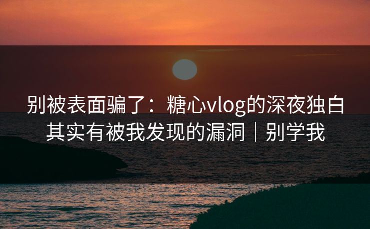 别被表面骗了:糖心vlog的深夜独白其实有被我发现的漏洞|别学我