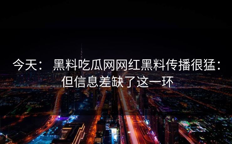 今天: 黑料吃瓜网网红黑料传播很猛: 但信息差缺了这一环