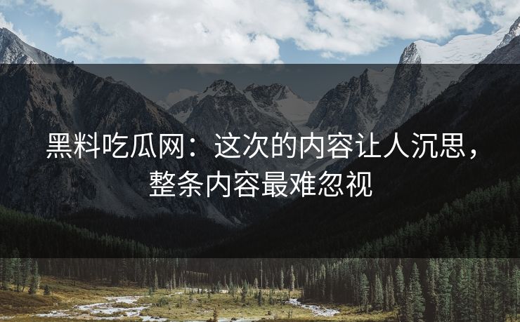 黑料吃瓜网:这次的内容让人沉思,整条内容最难忽视