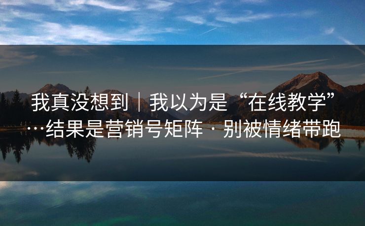 我真没想到|我以为是“在线教学”…结果是营销号矩阵 · 别被情绪带跑 我真没想到|我以为是“在线教学”…结果是营销号矩阵 · 别被情绪带跑
