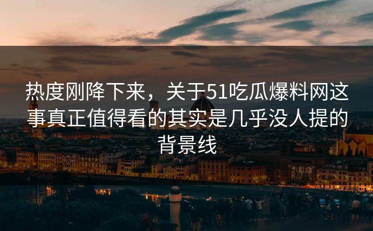 热度刚降下来,关于51吃瓜爆料网这事真正值得看的其实是几乎没人提的背景线 热度刚降下来,关于51吃瓜爆料网这事真正值得看的其实是几乎没人提的背景线